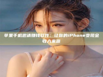长葛苹果手机邀请赚钱软件：让你的iPhone变现金收入来源