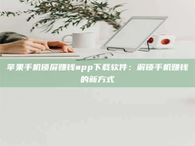 长葛苹果手机锁屏赚钱app下载软件：解锁手机赚钱的新方式