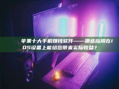 长葛📚 苹果十大手机赚钱软件——哪些应用在iOS设备上能给您带来实际收益？