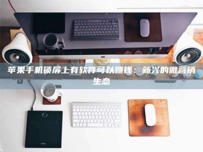 长葛苹果手机锁屏上有软件可以赚钱：新兴的微营销生态