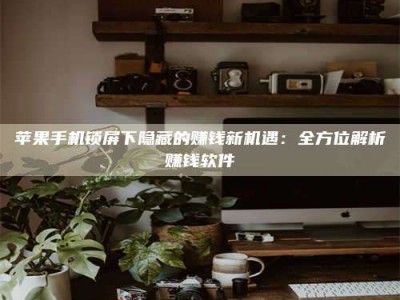 长葛苹果手机锁屏下隐藏的赚钱新机遇：全方位解析赚钱软件