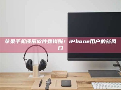 长葛苹果手机锁屏软件赚钱啦！iPhone用户的新风口