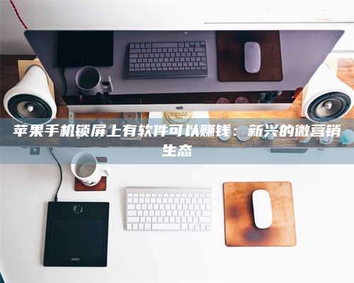 长葛苹果手机锁屏上有软件可以赚钱:新兴的微营销生态 第1张 长葛苹果手机锁屏上有软件可以赚钱:新兴的微营销生态 第1张