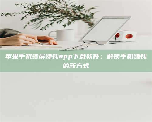 长葛苹果手机锁屏赚钱app下载软件:解锁手机赚钱的新方式 第1张 长葛苹果手机锁屏赚钱app下载软件:解锁手机赚钱的新方式 第1张