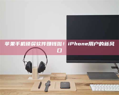 长葛苹果手机锁屏软件赚钱啦!iPhone用户的新风口 第1张 长葛苹果手机锁屏软件赚钱啦!iPhone用户的新风口 第1张