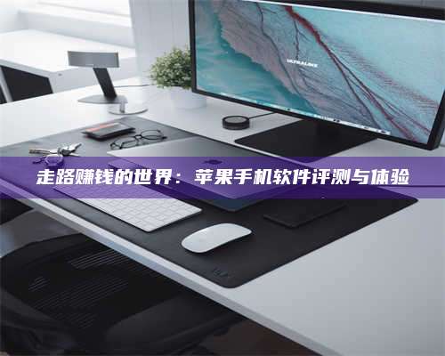长葛走路赚钱的世界：苹果手机软件评测与体验